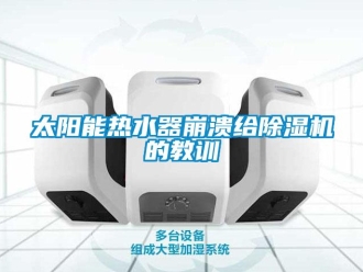知識(shí)百科太陽(yáng)能熱水器崩潰給除濕機(jī)的教訓(xùn)