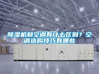 行業新聞除濕機和空調有什么區別？空調選購技巧有哪些