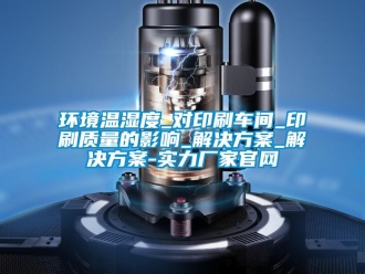 行業新聞環境溫濕度_對印刷車間_印刷質量的影響_解決方案_解決方案-實力廠家官網