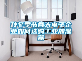 常見問題秋冬季節各大電子企業如何選購工業加濕器