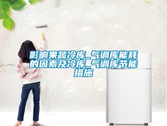 知識百科影晌果蔬冷庫_氣調庫能耗的因素及冷庫_氣調庫節能措施