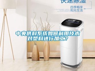 常見問題中央供料系統如何利用技術對塑料進行加工？
