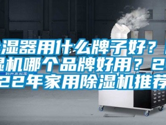 企業(yè)新聞除濕器用什么牌子好？除濕機(jī)哪個(gè)品牌好用？2022年家用除濕機(jī)推薦