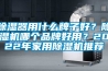 除濕器用什么牌子好？除濕機哪個品牌好用？2022年家用除濕機推薦
