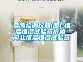 知識百科易騰檢測儀器(圖)-恒溫恒濕試驗箱價格-河北恒溫恒濕試驗箱