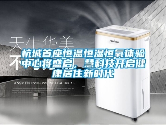 知識(shí)百科杭城首座恒溫恒濕恒氧體驗(yàn)中心將盛啟，慧科技開(kāi)啟健康居住新時(shí)代