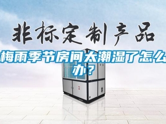 常見問題梅雨季節房間太潮濕了怎么辦？