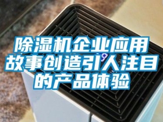 行業(yè)新聞除濕機(jī)企業(yè)應(yīng)用故事創(chuàng)造引人注目的產(chǎn)品體驗(yàn)