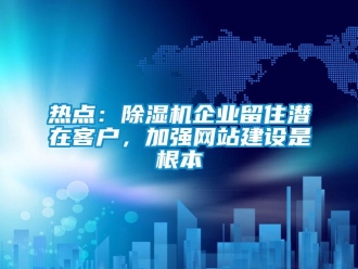 行業(yè)新聞熱點(diǎn)：除濕機(jī)企業(yè)留住潛在客戶(hù)，加強(qiáng)網(wǎng)站建設(shè)是根本