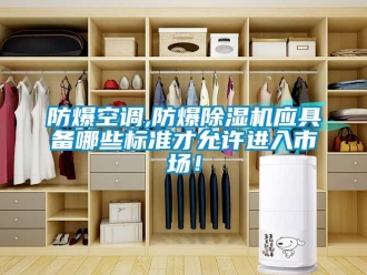 企業新聞防爆空調,防爆除濕機應具備哪些標準才允許進入市場！