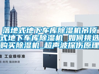 行業(yè)新聞落地式地下車庫除濕機(jī)吊頂式地下車庫除濕機(jī) 如何挑選購買除濕機(jī)_超聲波探傷原理