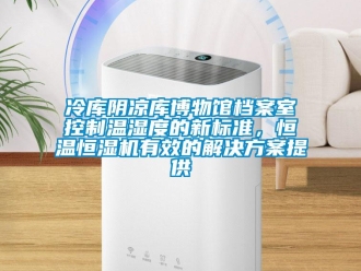 行業新聞冷庫陰涼庫博物館檔案室控制溫濕度的新標準，恒溫恒濕機有效的解決方案提供