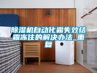 行業新聞除濕機自動化霜失效結霜凍住的解決辦法_重復