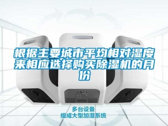 企業新聞根據主要城市平均相對濕度來相應選擇購買除濕機的月份