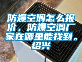 企業新聞防爆空調怎么報價，防爆空調廠家在哪里能找到。紹興