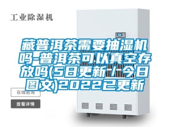 企業(yè)新聞藏普洱茶需要抽濕機(jī)嗎-普洱茶可以真空存放嗎(5日更新／今日?qǐng)D文)2022已更新