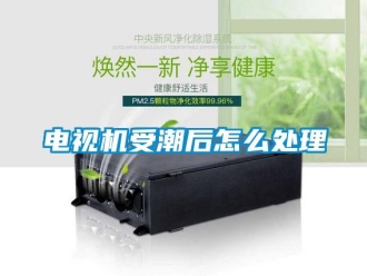 常見問題電視機受潮后怎么處理