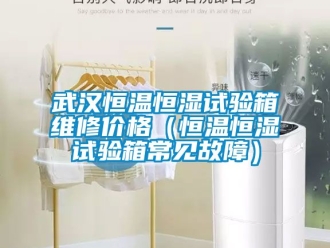 知識百科武漢恒溫恒濕試驗箱維修價格（恒溫恒濕試驗箱常見故障）