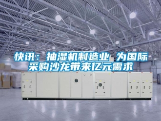 行業(yè)新聞快訊：抽濕機(jī)制造業(yè) 為國(guó)際采購(gòu)沙龍帶來(lái)億元需求