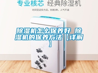 行業新聞除濕機怎么保養好 除濕機的保養方法【詳解】
