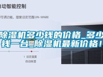 企業新聞除濕機多少錢的價格_多少錢一臺_除濕機最新價格！