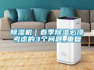 企業(yè)新聞除濕機｜春季除濕必須考慮的3個問題_重復(fù)