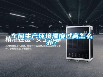 常見(jiàn)問(wèn)題車(chē)間生產(chǎn)環(huán)境濕度過(guò)高怎么辦？