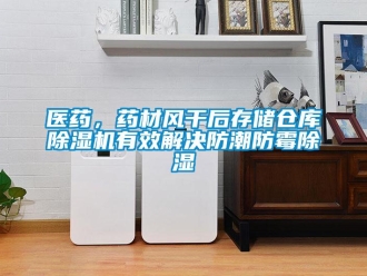 知識百科醫藥，藥材風干后存儲倉庫除濕機有效解決防潮防霉除濕