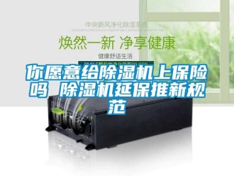 常見問題你愿意給除濕機上保險嗎 除濕機延保推新規范