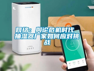常見問題網絡：輿論危機時代 抽濕器廠家如何應對挑戰