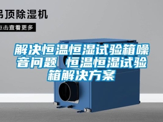 知識百科解決恒溫恒濕試驗(yàn)箱噪音問題 恒溫恒濕試驗(yàn)箱解決方案