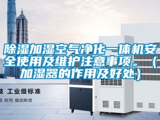 行業新聞除濕加濕空氣凈化一體機安全使用及維護注意事項。（加濕器的作用及好處）