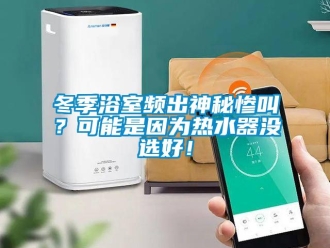 企業(yè)新聞冬季浴室頻出神秘慘叫？可能是因?yàn)闊崴鳑]選好！