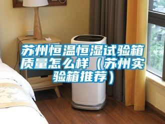知識百科蘇州恒溫恒濕試驗箱質量怎么樣（蘇州實驗箱推薦）